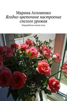 Ягодно-цветочное настроение спелого урожая. Переработка спелых ягод - Марина Сергеевна