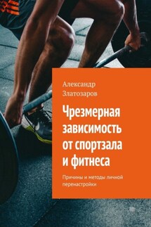 Чрезмерная зависимость от спортзала и фитнеса. Причины и методы личной перенастройки - Александр Златозаров