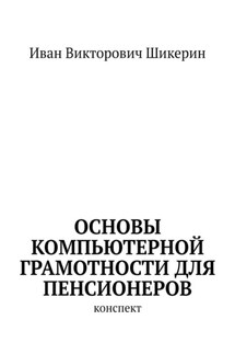 Основы компьютерной грамотности для пенсионеров. Конспект - Иван Шикерин