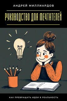 Руководство для мечтателей. Как превращать идеи в реальность - Андрей Миллиардов