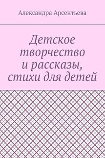 Детское творчество и рассказы, стихи для детей - Александра Арсентьева