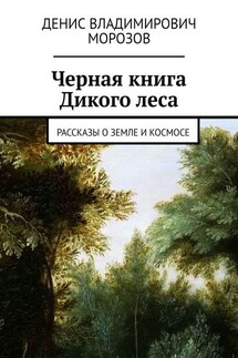 Черная книга Дикого леса. Рассказы о земле и космосе - Денис Морозов
