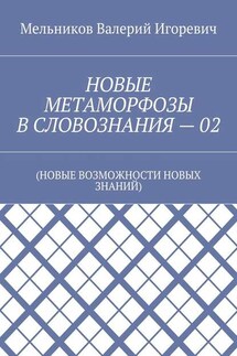 НОВЫЕ МЕТАМОРФОЗЫ В СЛОВОЗНАНИЯ – 02. (НОВЫЕ ВОЗМОЖНОСТИ НОВЫХ ЗНАНИЙ) - Валерий Мельников