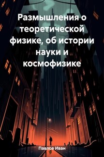 Размышления о теоретической физике, об истории науки и космофизике - Иван Павлов