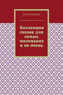 Коллекция сказок для самых маленьких и не очень - Елена Бочкарёва