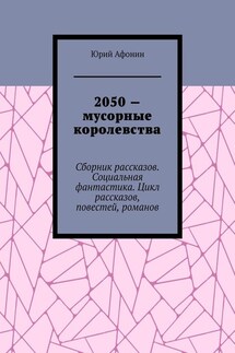 2050 – мусорные королевства. Сборник рассказов. Социальная фантастика. Цикл рассказов, повестей, романов - Юрий Афонин