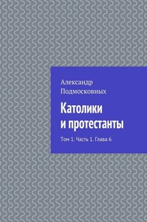 Католики и протестанты. Том 1. Часть 1. Глава 6 - Александр Подмосковных