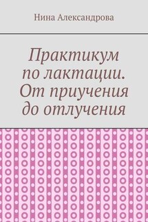 Практикум по лактации. От приучения до отлучения - Нина Александрова