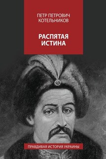 Распятая истина. Правдивая история Украины - Петр Котельников