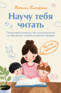Научу тебя читать: пошаговое руководство для родителей по обучению чтению в игровой форме - Наталья Клепарская
