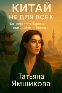 Китай не для всех. Как перестать бороться и стать собой на Востоке - Татьяна Ямщикова
