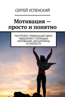 Мотивация – просто и понятно. Постройте правильный образ мышления с помощью мотивации, дисциплины и смелости - Сергей Успенский