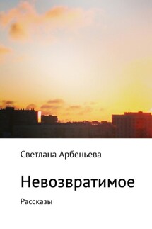 Невозвратимое. Рассказы - Светлана Арбеньева