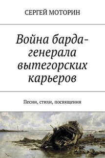Война барда-генерала вытегорских карьеров. Песни, стихи, посвящения - Сергей Моторин