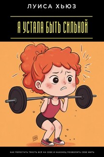 Я устала быть сильной. Как перестать тянуть всё на себе и наконец позволить себе жить - Луиса Хьюз