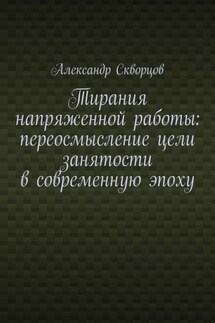 Тирания напряженной работы: переосмысление цели занятости в современную эпоху - Александр Скворцов