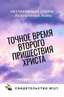 Точное время второго пришествия Христа. Свидетельство 2. Часть 1. Неутихающие споры – разоблачая ложь - Григорий Хлопушин