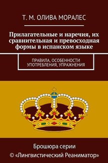 Прилагательные и наречия, их сравнительная и превосходная формы в испанском языке. Правила, особенности употребления, упражнения - Татьяна Олива Моралес