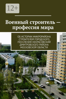 Военный строитель – профессия мира. Об истории микрорайона Строителей городского поселения Некрасовский Дмитровского района Московской области - Под общей редакцией Владимира Броудо