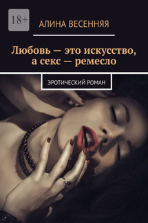Любовь – это искусство, а секс – ремесло. Эротический роман - Алина Весенняя
