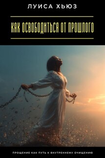 Как освободиться от прошлого. Прощение как путь к внутреннему очищению - Луиса Хьюз