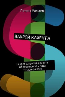 Закрой клиента. Секрет закрытия клиента на миллион за 2 часа + мастер-класс - Патрик Уильямс
