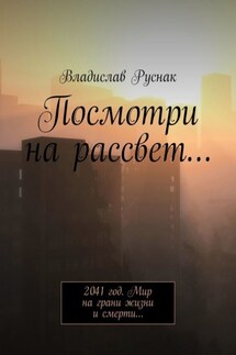 Посмотри на рассвет… 2041 год. Мир на грани жизни и смерти… - Владислав Руснак