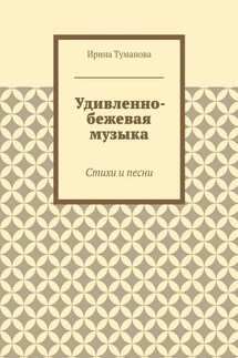 Удивленно-бежевая музыка. Стихи и песни - Ирина Туманова