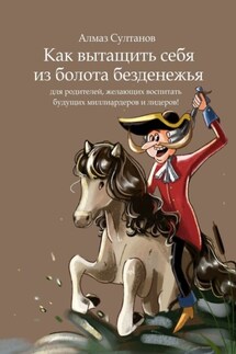 Как вытащить себя из болота безденежья. Для родителей, желающих воспитать будущих миллиардеров и лидеров! - Алмаз Султанов