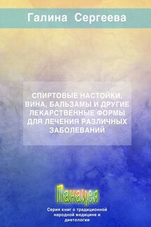 Спиртовые настойки, вина, бальзамы и другие лекарственные формы для лечения различных заболеваний - Галина Сергеева