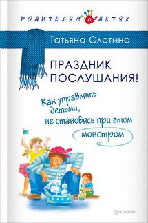 Праздник послушания! Как управлять детьми, не становясь при этом монстром - Татьяна Слотина