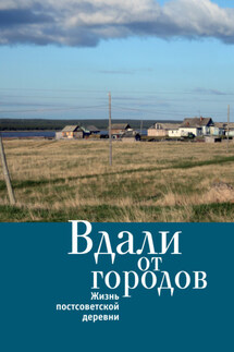 Вдали от городов. Жизнь постсоветской деревни - Коллектив авторов