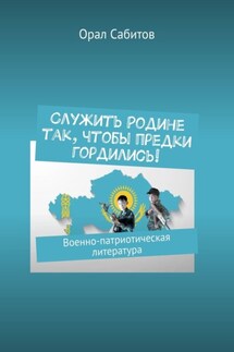 Служить Родине так, чтобы предки гордились! Военно-патриотическая литература - Орал Сабитов