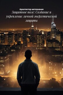 Защитное поле: Создание и укрепление личной энергетической защиты - Архитектор метазнания
