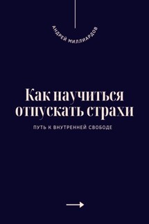 Как научиться отпускать страхи. Путь к внутренней свободе - Андрей Миллиардов