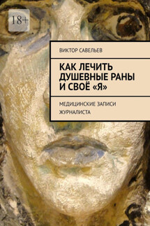 Как лечить душевные раны и своё «Я». Медицинские записи журналиста - Виктор Савельев