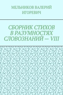 СБОРНИК СТИХОВ В РАЗУМНОСТЯХ СЛОВОЗНАНИЙ – VIII - ВАЛЕРИЙ МЕЛЬНИКОВ