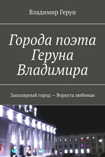 Города поэта Геруна Владимира. Заполярный город – Воркута любимая - Владимир Герун