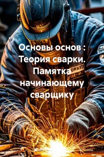 Основы основ : Теория сварки. Памятка начинающему сварщику - Дьякон Святой