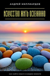 Искусство жить осознанно. Как найти смысл в каждом моменте - Андрей Миллиардов