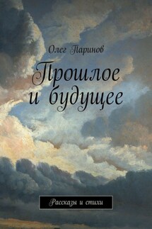 Прошлое и будущее. Рассказы и стихи - Олег Паринов