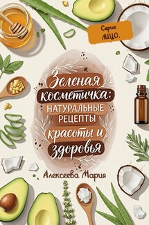 Зелёная косметичка: натуральные рецепты красоты и здоровья. Серия: лицо - Мария Алексеева