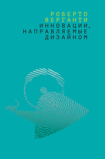 Инновации, направляемые дизайном. Как изменить правила конкуренции посредством радикальных смысловых инноваций - Роберто Верганти