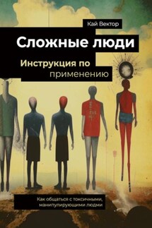 Сложные люди. Инструкция по применению. Как общаться с токсичными, манипулирующими людьми - Кай Вектор