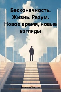 Бесконечность. Жизнь. Разум. Новое время, новые взгляды - Владимир Чащухин