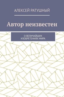 Автор неизвестен. О величайших изобретениях мира - Алексей Ратушный