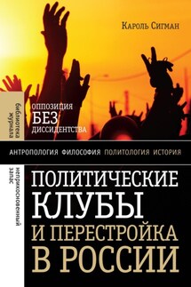 Политические клубы и Перестройка в России. Оппозиция без диссидентства - Кароль Сигман