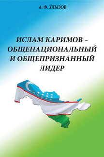 Ислам Каримов – общенациональный и общепризнанный лидер. Штрихи к портрету - Анфим Хлызов