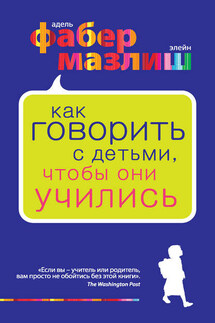 Как говорить с детьми, чтобы они учились - Адель Фабер, Элейн Мазлиш