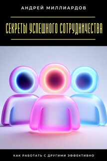 Секреты успешного сотрудничества. Как работать с другими эффективно - Андрей Миллиардов